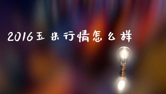 2016玉米行情怎么样_https://m.qdlswl.com_恒生指数直播喊单_第1张