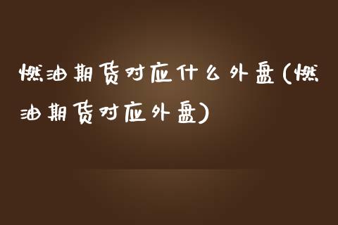 燃油期货对应什么外盘(燃油期货对应外盘)_https://m.qdlswl.com_恒指在线直播间_第1张