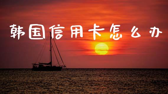 韩国信用卡怎么办_https://m.qdlswl.com_恒生指数直播喊单_第1张