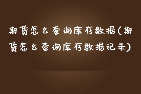 期货怎么查询库存数据(期货怎么查询库存数据记录)_https://m.qdlswl.com_纳指直播_第1张