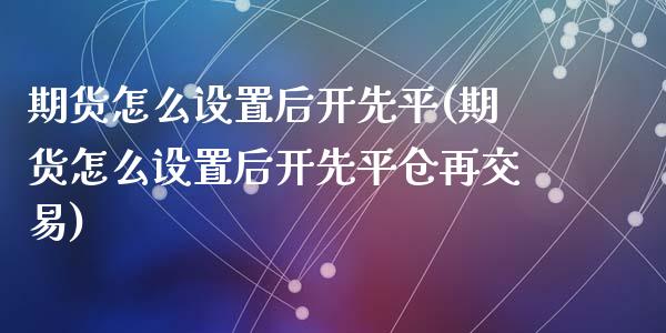 期货怎么设置后开先平(期货怎么设置后开先平仓再交易)_https://m.qdlswl.com_恒指德指直播室_第1张