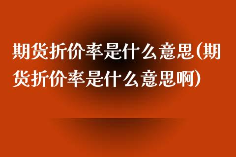 期货折价率是什么意思(期货折价率是什么意思啊)_https://m.qdlswl.com_恒指在线直播间_第1张