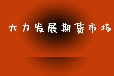 大力发展期货市场_https://m.qdlswl.com_恒生指数直播喊单_第1张