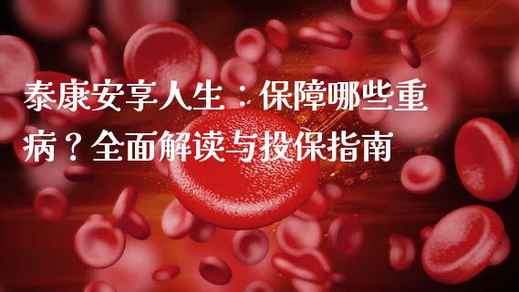 泰康安享人生：保障哪些重病？全面解读与投保指南_https://m.qdlswl.com_恒指在线直播间_第1张