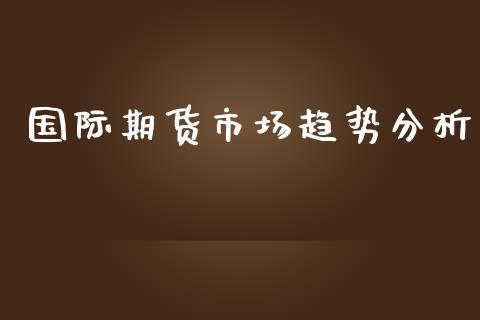 国际期货市场趋势分析_https://m.qdlswl.com_恒指在线直播间_第1张