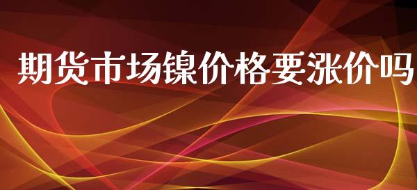 期货市场镍价格要涨价吗_https://m.qdlswl.com_恒生指数直播喊单_第1张