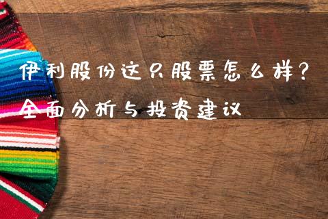 伊利股份这只股票怎么样？全面分析与投资建议_https://m.qdlswl.com_恒指在线直播间_第1张