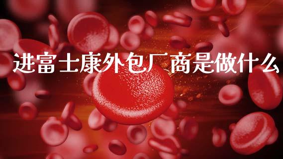 进富士康外包厂商是做什么_https://m.qdlswl.com_恒指在线直播间_第1张