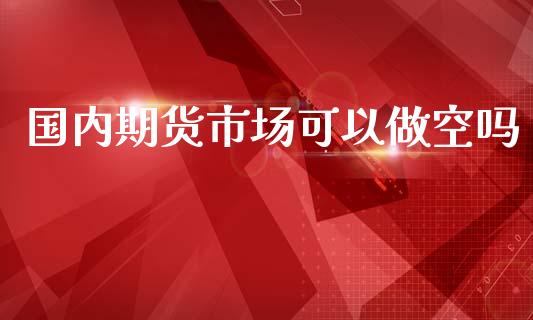 国内期货市场可以做空吗_https://m.qdlswl.com_纳指直播_第1张