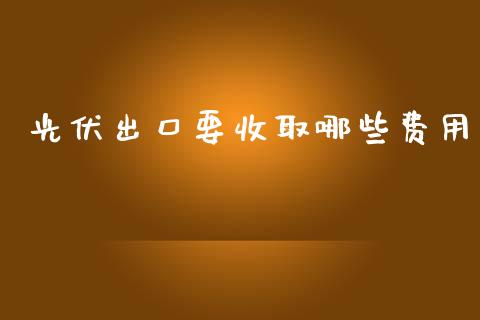 光伏出口要收取哪些费用_https://m.qdlswl.com_恒指德指直播室_第1张