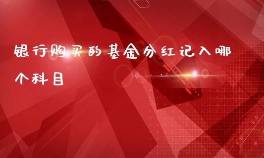 银行购买的基金分红记入哪个科目_https://m.qdlswl.com_恒指德指直播室_第1张