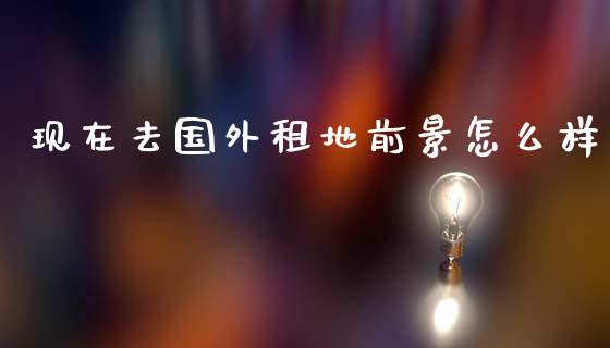 现在去国外租地前景怎么样_https://m.qdlswl.com_纳指直播_第1张
