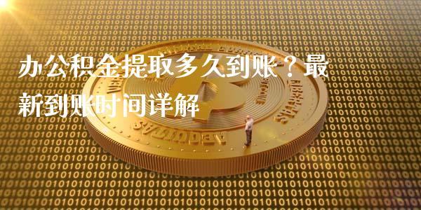 办公积金提取多久到账？最新到账时间详解_https://m.qdlswl.com_纳指直播_第1张