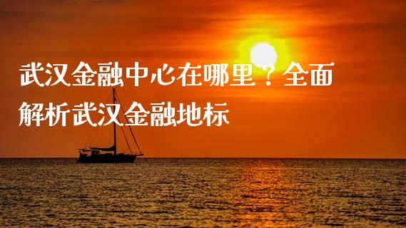 武汉金融中心在哪里？全面解析武汉金融地标_https://m.qdlswl.com_恒指德指直播室_第1张