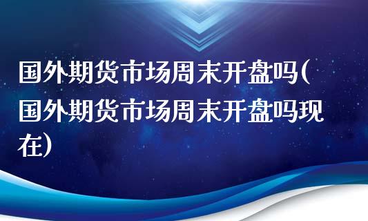 国外期货市场周末开盘吗(国外期货市场周末开盘吗现在)_https://m.qdlswl.com_恒指在线直播间_第1张