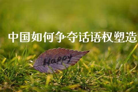 中国如何争夺话语权塑造_https://m.qdlswl.com_恒生指数直播喊单_第1张
