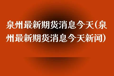 泉州最新期货消息今天(泉州最新期货消息今天新闻)_https://m.qdlswl.com_恒指在线直播间_第1张