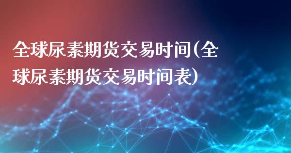 全球尿素期货交易时间(全球尿素期货交易时间表)_https://m.qdlswl.com_纳指直播_第1张