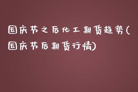 国庆节之后化工期货趋势(国庆节后期货行情)_https://m.qdlswl.com_恒指德指直播室_第1张