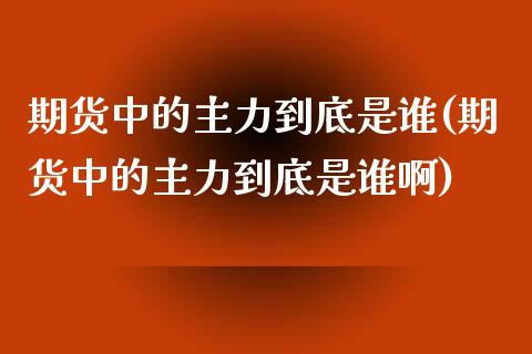 期货中的主力到底是谁(期货中的主力到底是谁啊)_https://m.qdlswl.com_纳指直播_第1张