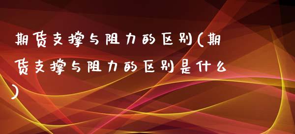 期货支撑与阻力的区别(期货支撑与阻力的区别是什么)_https://m.qdlswl.com_恒生指数直播喊单_第1张