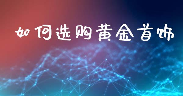 如何选购黄金首饰_https://m.qdlswl.com_恒指德指直播室_第1张