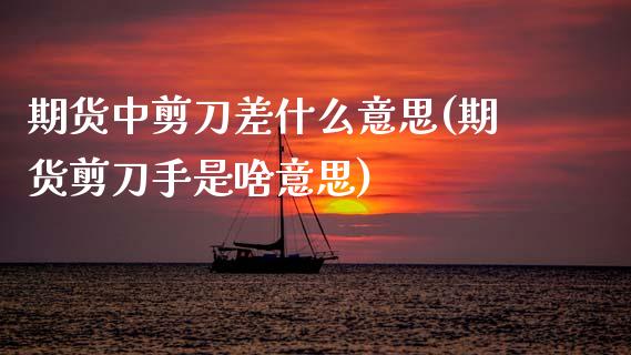 期货中剪刀差什么意思(期货剪刀手是啥意思)_https://m.qdlswl.com_恒指在线直播间_第1张