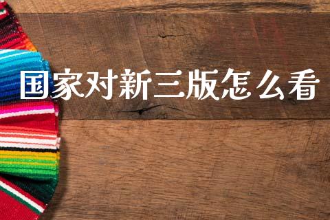 国家对新三版怎么看_https://m.qdlswl.com_恒指在线直播间_第1张