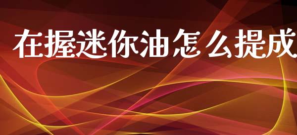 在握迷你油怎么提成_https://m.qdlswl.com_恒生指数直播喊单_第1张