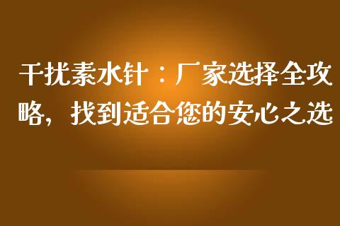 干扰素水针：厂家选择全攻略，找到适合您的安心之选_https://m.qdlswl.com_纳指直播_第1张
