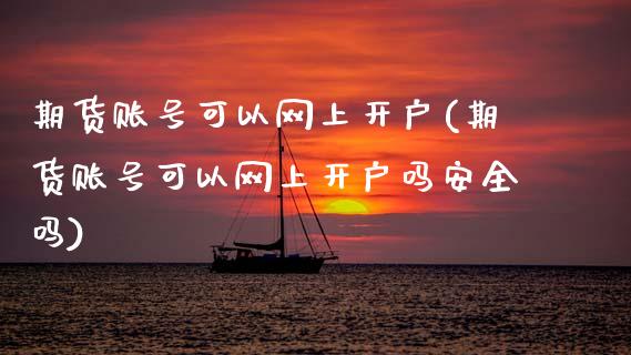 期货账号可以网上开户(期货账号可以网上开户吗安全吗)_https://m.qdlswl.com_恒指德指直播室_第1张