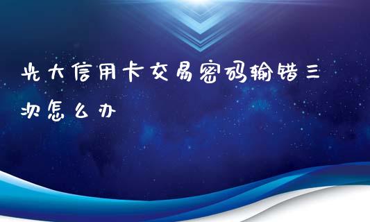 光大信用卡交易密码输错三次怎么办_https://m.qdlswl.com_纳指直播_第1张