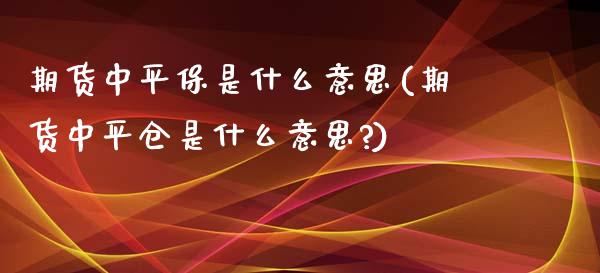 期货中平保是什么意思(期货中平仓是什么意思?)_https://m.qdlswl.com_恒指德指直播室_第1张