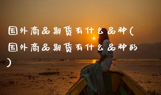 国外商品期货有什么品种(国外商品期货有什么品种的)_https://m.qdlswl.com_恒指德指直播室_第1张