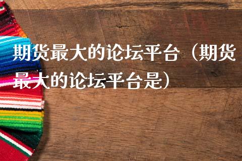 期货最大的论坛平台（期货最大的论坛平台是）_https://m.qdlswl.com_纳指直播_第1张