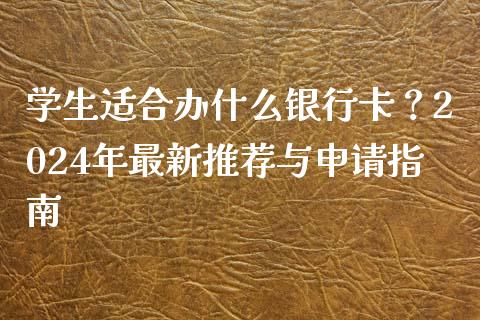 学生适合办什么银行卡？2024年最新推荐与申请指南_https://m.qdlswl.com_纳指直播_第1张