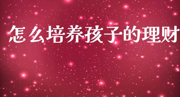 怎么培养孩子的理财_https://m.qdlswl.com_纳指直播_第1张