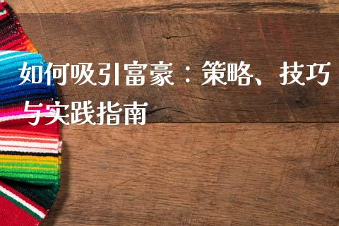 如何吸引富豪：策略、技巧与实践指南_https://m.qdlswl.com_恒指在线直播间_第1张