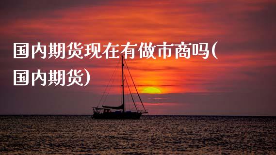国内期货现在有做市商吗(国内期货)_https://m.qdlswl.com_恒指德指直播室_第1张