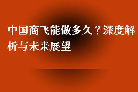 中国商飞能做多久？深度解析与未来展望_https://m.qdlswl.com_恒指德指直播室_第1张