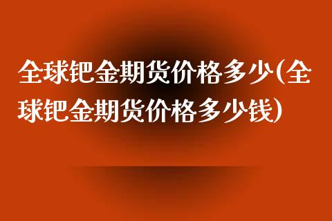 全球钯金期货价格多少(全球钯金期货价格多少钱)_https://m.qdlswl.com_恒生指数直播喊单_第1张