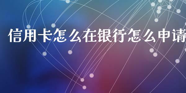 信用卡怎么在银行怎么申请_https://m.qdlswl.com_恒指在线直播间_第1张
