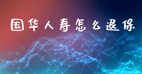 国华人寿怎么退保_https://m.qdlswl.com_恒生指数直播喊单_第1张