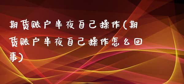 期货账户半夜自己操作(期货账户半夜自己操作怎么回事)_https://m.qdlswl.com_纳指直播_第1张
