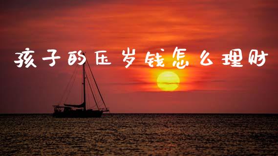 孩子的压岁钱怎么理财_https://m.qdlswl.com_恒指在线直播间_第1张