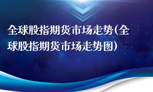 全球股指期货市场走势(全球股指期货市场走势图)_https://m.qdlswl.com_恒指在线直播间_第1张