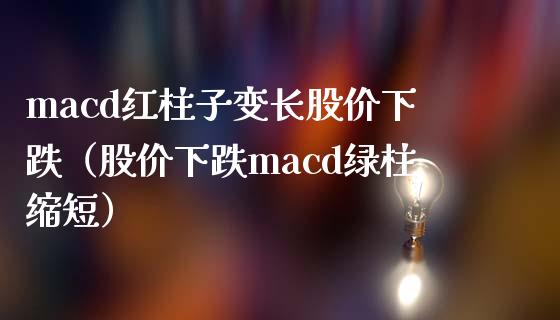 macd红柱子变长股价下跌（股价下跌macd绿柱缩短）_https://m.qdlswl.com_恒指德指直播室_第1张
