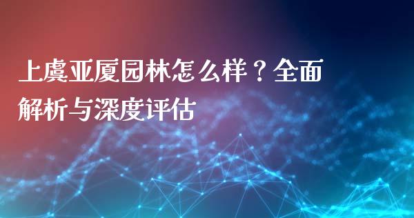 上虞亚厦园林怎么样？全面解析与深度评估_https://m.qdlswl.com_恒指德指直播室_第1张