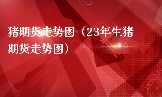 猪期货走势图(23年生猪期货走势图)_恒生指数直播喊单_第1张_恒生指数直播喊单_恒指在线直播间_恒指德指直播室_纳指直播 猪期货走势图(23年生猪期货走势图)_https://m.qdlswl.com_恒生指数直播喊单_第1张