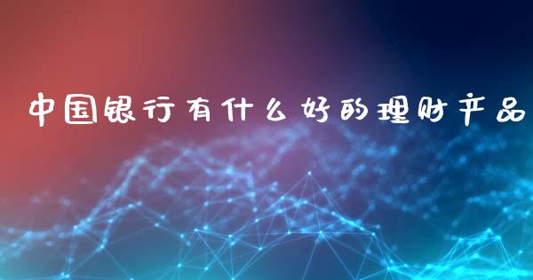 中国银行有什么好的理财产品_https://m.qdlswl.com_恒指在线直播间_第1张